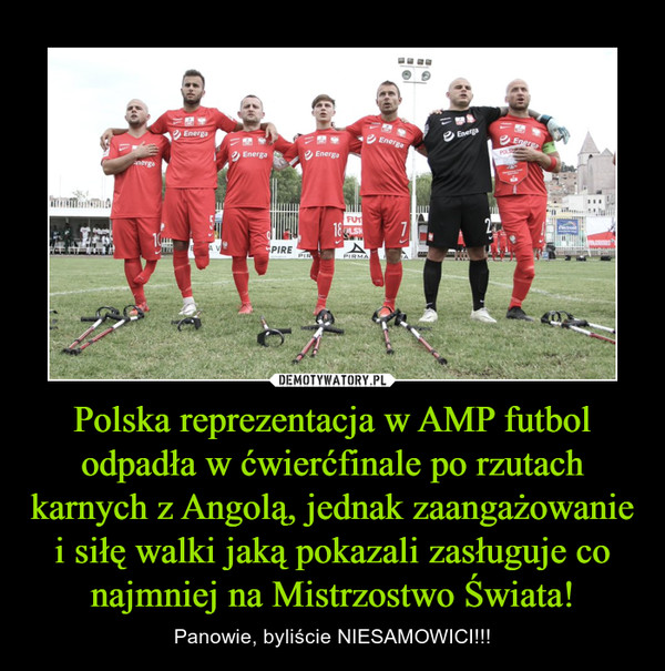Polska reprezentacja w AMP futbol odpadła w ćwierćfinale po rzutach karnych z Angolą, jednak zaangażowanie i siłę walki jaką pokazali zasługuje co najmniej na Mistrzostwo Świata! – Panowie, byliście NIESAMOWICI!!! 