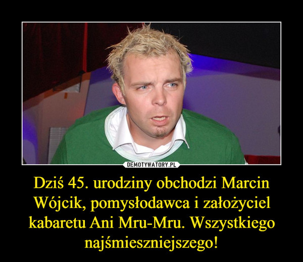 Dziś 45. urodziny obchodzi Marcin Wójcik, pomysłodawca i założyciel kabaretu Ani Mru-Mru. Wszystkiego najśmieszniejszego! –  