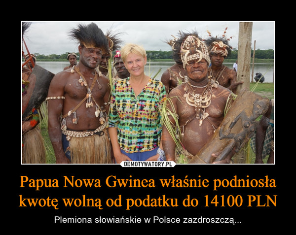 Papua Nowa Gwinea właśnie podniosła kwotę wolną od podatku do 14100 PLN – Plemiona słowiańskie w Polsce zazdroszczą... 