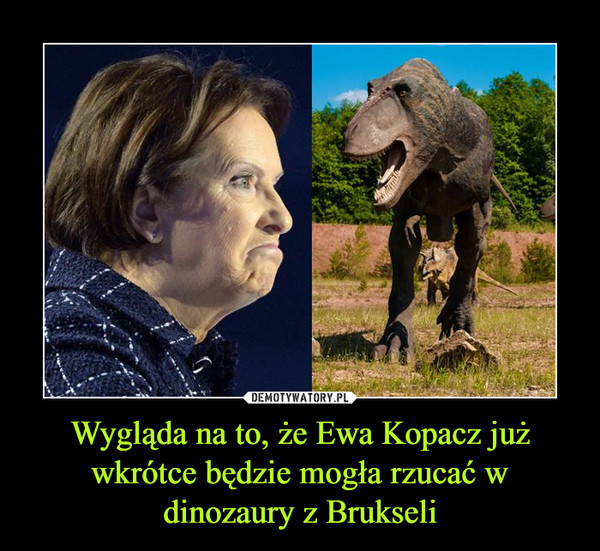 Wygląda na to, że Ewa Kopacz już wkrótce będzie mogła rzucać w dinozaury z Brukseli –  
