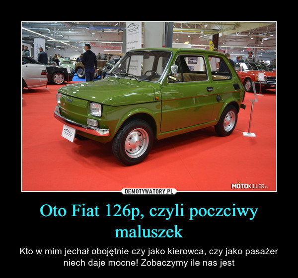 Oto Fiat 126p, czyli poczciwy maluszek – Kto w mim jechał obojętnie czy jako kierowca, czy jako pasażer niech daje mocne! Zobaczymy ile nas jest 