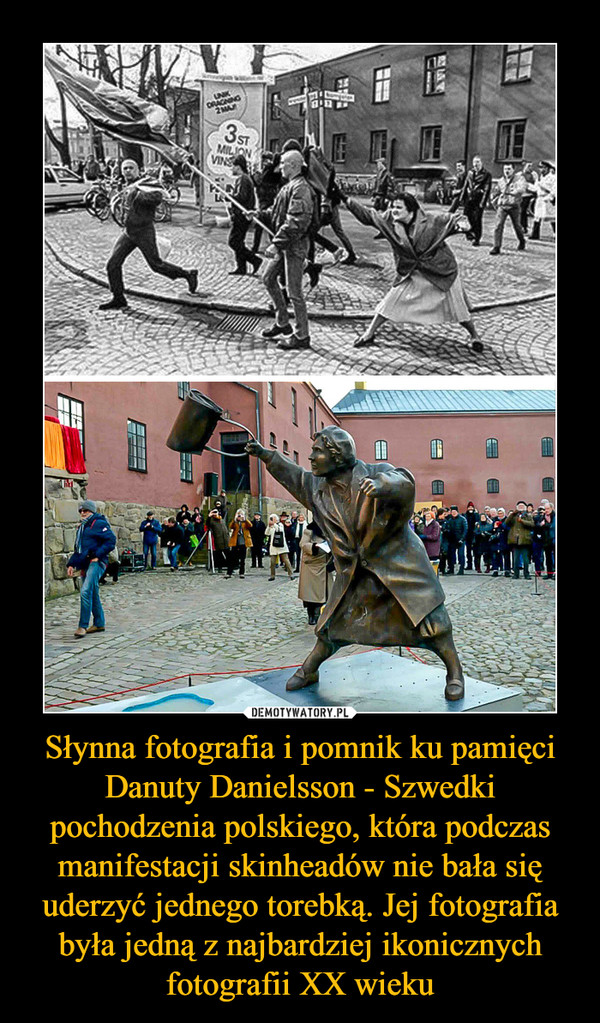 Słynna fotografia i pomnik ku pamięci Danuty Danielsson - Szwedki pochodzenia polskiego, która podczas manifestacji skinheadów nie bała się uderzyć jednego torebką. Jej fotografia była jedną z najbardziej ikonicznych fotografii XX wieku