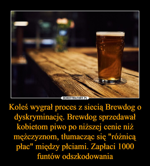 Koleś wygrał proces z siecią Brewdog o dyskryminację. Brewdog sprzedawał kobietom piwo po niższej cenie niż mężczyznom, tłumacząc się "różnicą płac" między płciami. Zapłaci 1000 funtów odszkodowania –  