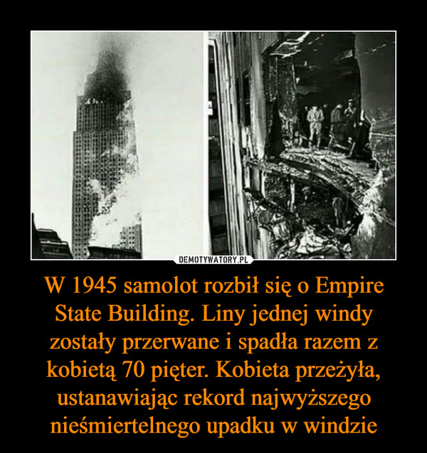 W 1945 samolot rozbił się o Empire State Building. Liny jednej windy zostały przerwane i spadła razem z kobietą 70 pięter. Kobieta przeżyła, ustanawiając rekord najwyższego nieśmiertelnego upadku w windzie –  