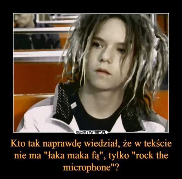 Kto tak naprawdę wiedział, że w tekście nie ma "łaka maka fą", tylko "rock the microphone"? –  