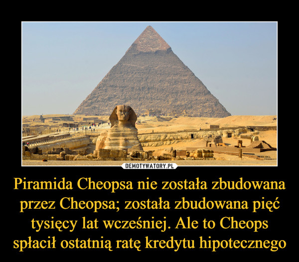 Piramida Cheopsa nie została zbudowana przez Cheopsa; została zbudowana pięć tysięcy lat wcześniej. Ale to Cheops spłacił ostatnią ratę kredytu hipotecznego