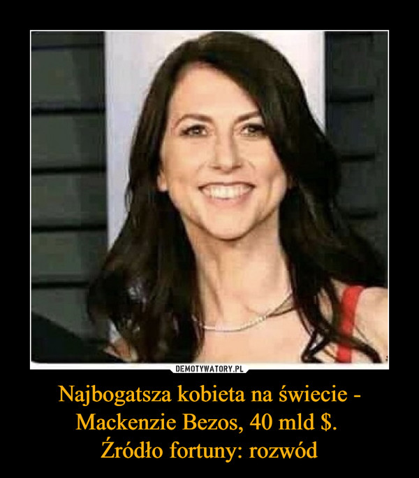 Najbogatsza kobieta na świecie - Mackenzie Bezos, 40 mld $. 
Źródło fortuny: rozwód