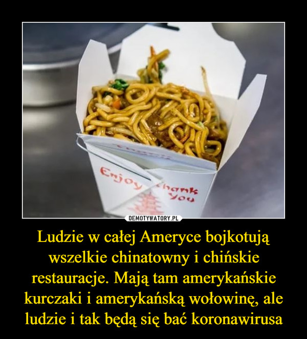 Ludzie w całej Ameryce bojkotują wszelkie chinatowny i chińskie restauracje. Mają tam amerykańskie kurczaki i amerykańską wołowinę, ale ludzie i tak będą się bać koronawirusa –  