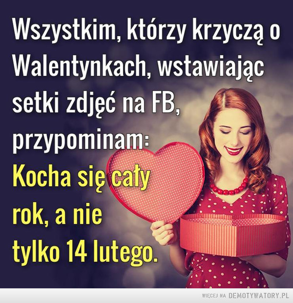 Walentynki –  Wszystkim, którzy krzyczą o	Walentynkach, wstawiając	setki zdjęć na FB,	przypominam:	Kocha się cały	rok, a nie	tylko 14 lutego.