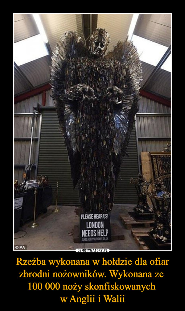 Rzeźba wykonana w hołdzie dla ofiar zbrodni nożowników. Wykonana ze 
100 000 noży skonfiskowanych 
w Anglii i Walii