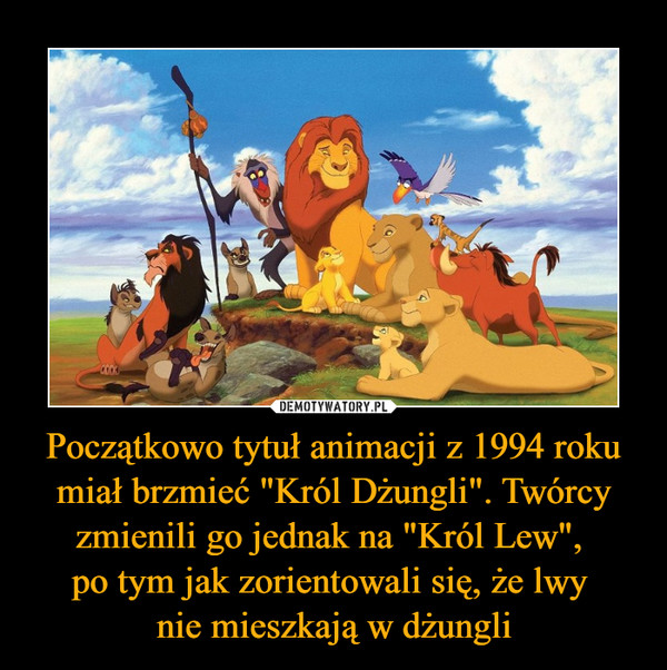 Początkowo tytuł animacji z 1994 roku miał brzmieć "Król Dżungli". Twórcy zmienili go jednak na "Król Lew", po tym jak zorientowali się, że lwy nie mieszkają w dżungli –  