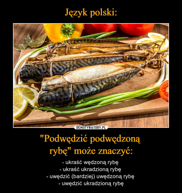 Język polski: "Podwędzić podwędzoną 
rybę" może znaczyć:
