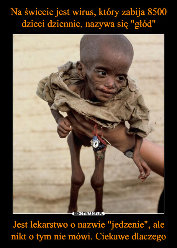 Na świecie jest wirus, który zabija 8500 dzieci dziennie, nazywa się "głód" Jest lekarstwo o nazwie "jedzenie", ale nikt o tym nie mówi. Ciekawe dlaczego