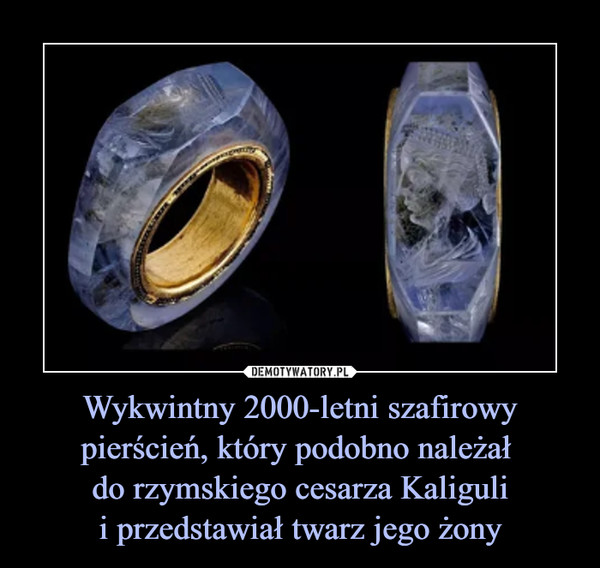 Wykwintny 2000-letni szafirowy pierścień, który podobno należał do rzymskiego cesarza Kaligulii przedstawiał twarz jego żony –  