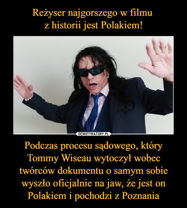 Podczas procesu sądowego, który Tommy Wiseau wytoczył wobec twórców dokumentu o samym sobie wyszło oficjalnie na jaw, że jest on Polakiem i pochodzi z Poznania –  
