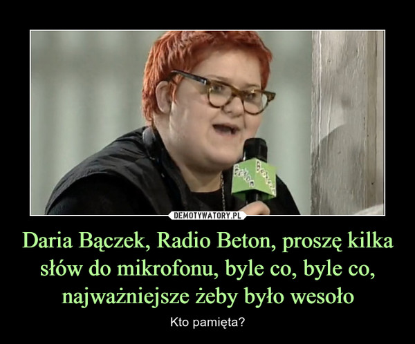Daria Bączek, Radio Beton, proszę kilka słów do mikrofonu, byle co, byle co, najważniejsze żeby było wesoło – Kto pamięta? 