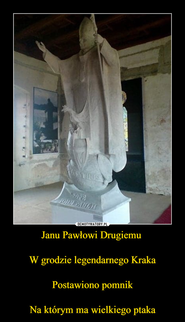 Janu Pawłowi Drugiemu 

W grodzie legendarnego Kraka

Postawiono pomnik

Na którym ma wielkiego ptaka