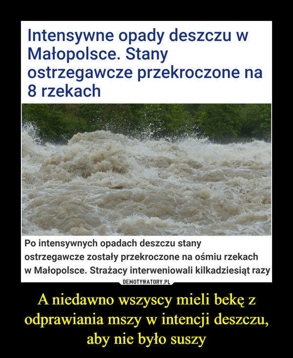 A niedawno wszyscy mieli bekę z odprawiania mszy w intencji deszczu, aby nie było suszy –  Intensywne opady deszczu wMałopolsce. Stanyostrzegawcze przekroczone na8 rzekachPo intensywnych opadach deszczu stanyostrzegawcze zostały przekroczone na ośmiu rzekachw Małopolsce. Strażacy interweniowali kilkadziesiąt razy