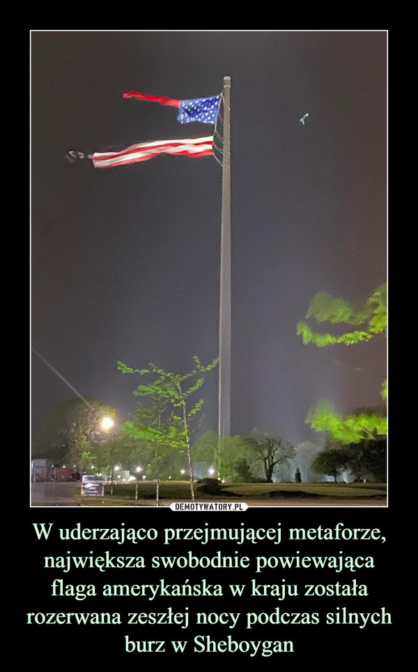 W uderzająco przejmującej metaforze, największa swobodnie powiewająca flaga amerykańska w kraju została rozerwana zeszłej nocy podczas silnych burz w Sheboygan –  