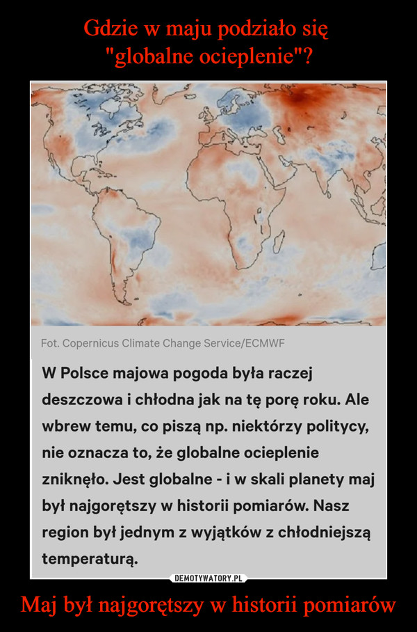 Maj był najgorętszy w historii pomiarów –  W Polsce majowa pogoda była raczej deszczowa i chłodna jak na tę porę roku. Ale wbrew temu, co piszą np. niektórzy politycy, nie oznacza to, że globalne ocieplenie zniknęło. Jest globalne - i w skali planety maj był najgorętszy w historii pomiarów. Nasz region był jednym z wyjątków z chłodniejszą temperaturą.