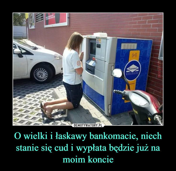 O wielki i łaskawy bankomacie, niech stanie się cud i wypłata będzie już na moim koncie –  