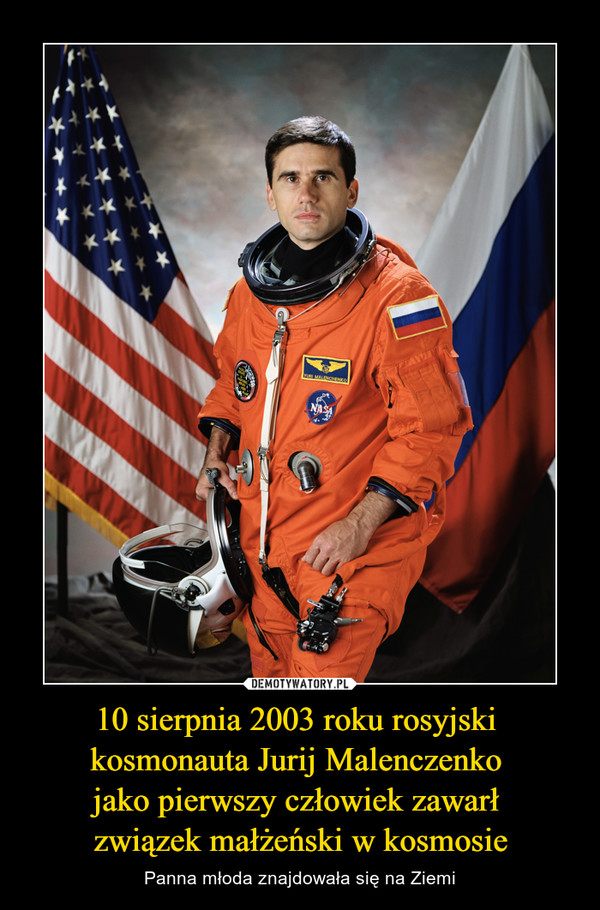 10 sierpnia 2003 roku rosyjski 
kosmonauta Jurij Malenczenko 
jako pierwszy człowiek zawarł 
związek małżeński w kosmosie