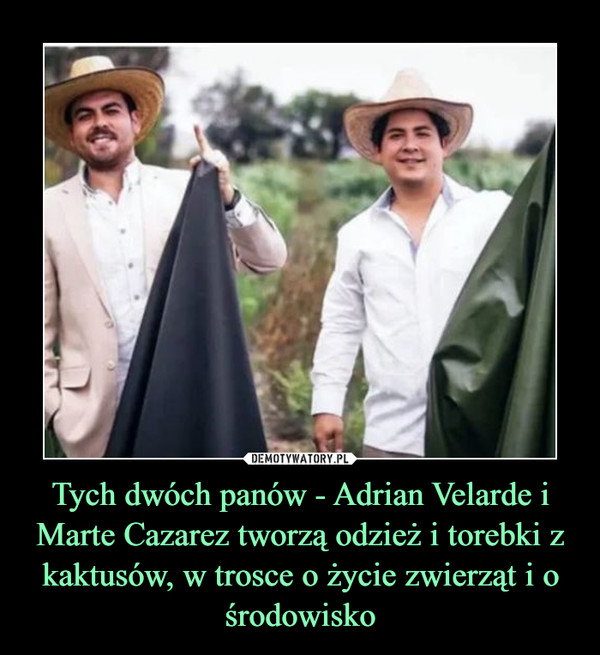 Tych dwóch panów - Adrian Velarde i Marte Cazarez tworzą odzież i torebki z kaktusów, w trosce o życie zwierząt i o środowisko –  