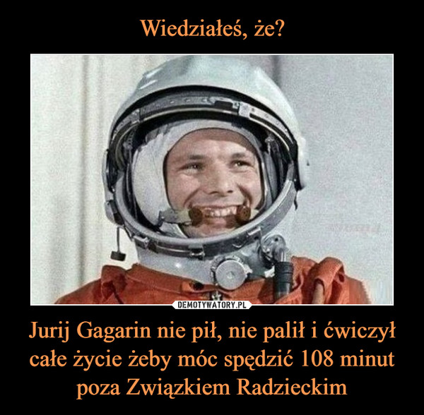 Wiedziałeś, że? Jurij Gagarin nie pił, nie palił i ćwiczył całe życie żeby móc spędzić 108 minut poza Związkiem Radzieckim