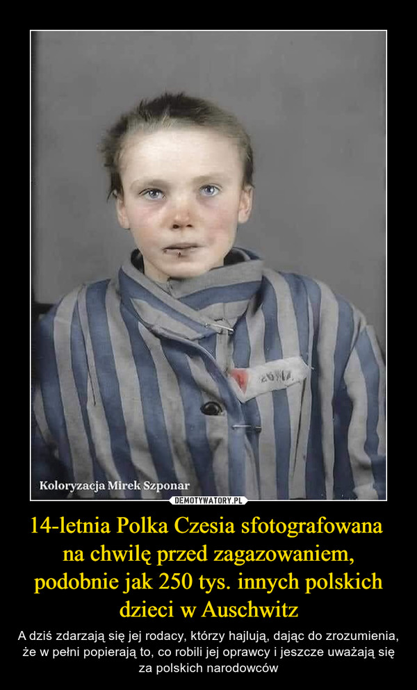 14-letnia Polka Czesia sfotografowana 
na chwilę przed zagazowaniem, podobnie jak 250 tys. innych polskich dzieci w Auschwitz