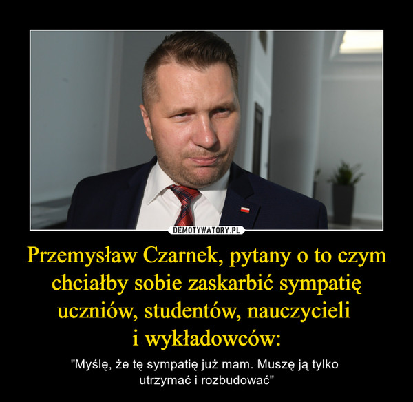Przemysław Czarnek, pytany o to czym chciałby sobie zaskarbić sympatię uczniów, studentów, nauczycieli 
i wykładowców: