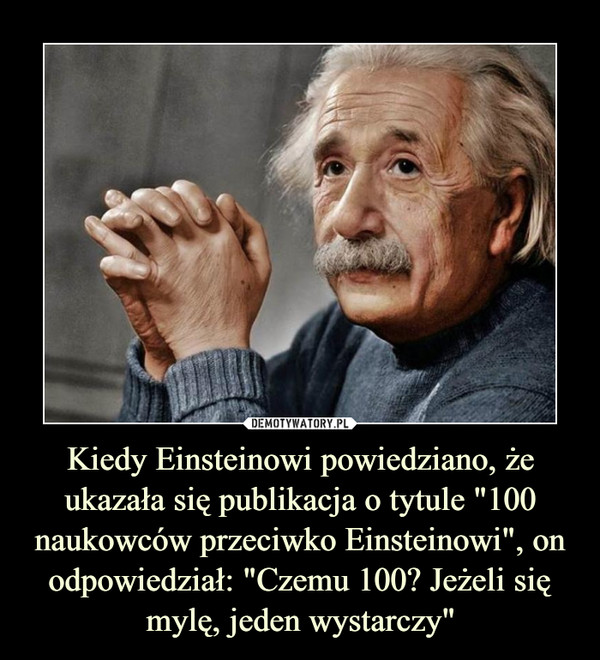 Kiedy Einsteinowi powiedziano, że ukazała się publikacja o tytule "100 naukowców przeciwko Einsteinowi", on odpowiedział: "Czemu 100? Jeżeli się mylę, jeden wystarczy"