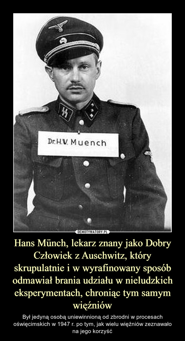 Hans Münch, lekarz znany jako Dobry Człowiek z Auschwitz, który skrupulatnie i w wyrafinowany sposób odmawiał brania udziału w nieludzkich eksperymentach, chroniąc tym samym więźniów