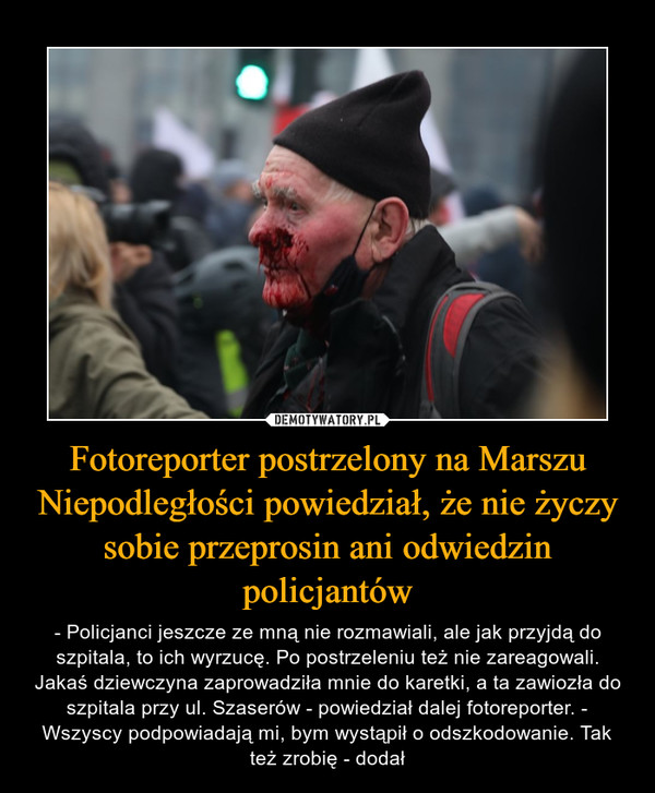 Fotoreporter postrzelony na Marszu Niepodległości powiedział, że nie życzy sobie przeprosin ani odwiedzin policjantów