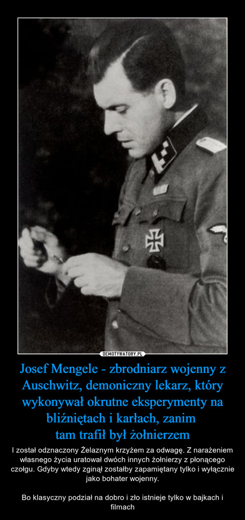 Josef Mengele - zbrodniarz wojenny z Auschwitz, demoniczny lekarz, który wykonywał okrutne eksperymenty na bliźniętach i karłach, zanim 
tam trafił był żołnierzem