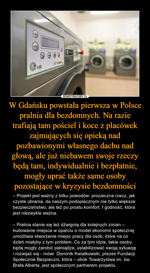 W Gdańsku powstała pierwsza w Polsce pralnia dla bezdomnych. Na razie trafiają tam pościel i koce z placówek zajmujących się opieką nad pozbawionymi własnego dachu nad głową, ale już niebawem swoje rzeczy będą tam, indywidualnie i bezpłatnie, mogły uprać także same osoby pozostające w kryzysie bezdomności