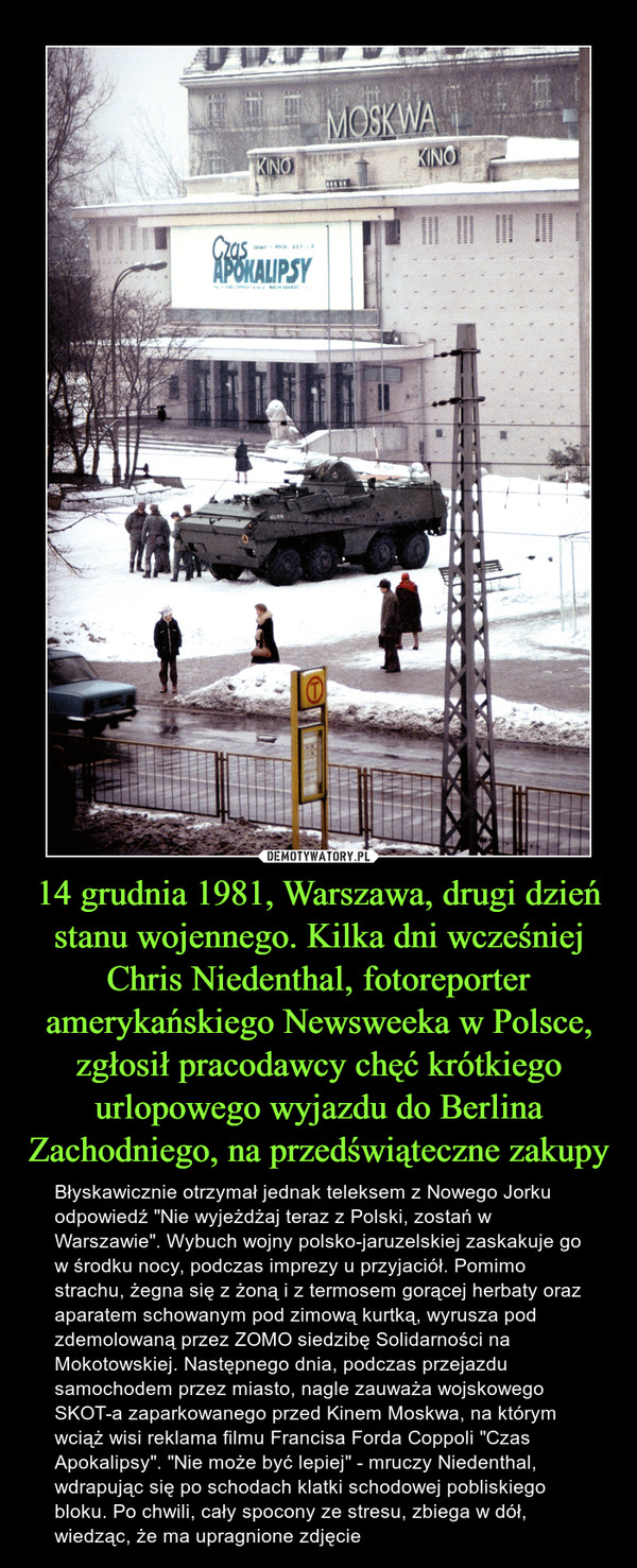 14 grudnia 1981, Warszawa, drugi dzień stanu wojennego. Kilka dni wcześniej Chris Niedenthal, fotoreporter amerykańskiego Newsweeka w Polsce, zgłosił pracodawcy chęć krótkiego urlopowego wyjazdu do Berlina Zachodniego, na przedświąteczne zakupy