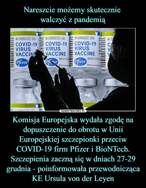 Nareszcie możemy skutecznie 
walczyć z pandemią Komisja Europejska wydała zgodę na dopuszczenie do obrotu w Unii Europejskiej szczepionki przeciw COVID-19 firm Pfizer i BioNTech. Szczepienia zaczną się w dniach 27-29 grudnia - poinformowała przewodnicząca KE Ursula von der Leyen