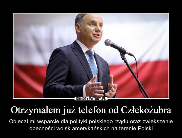 Otrzymałem już telefon od Człekożubra – Obiecał mi wsparcie dla polityki polskiego rządu oraz zwiększenie obecności wojsk amerykańskich na terenie Polski 