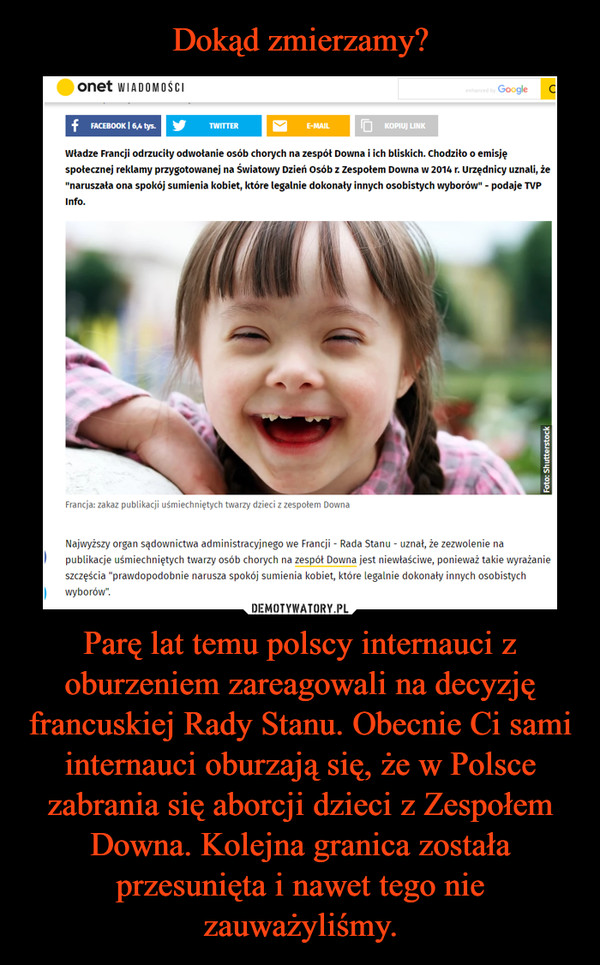 Parę lat temu polscy internauci z oburzeniem zareagowali na decyzję francuskiej Rady Stanu. Obecnie Ci sami internauci oburzają się, że w Polsce zabrania się aborcji dzieci z Zespołem Downa. Kolejna granica została przesunięta i nawet tego nie zauważyliśmy. –  