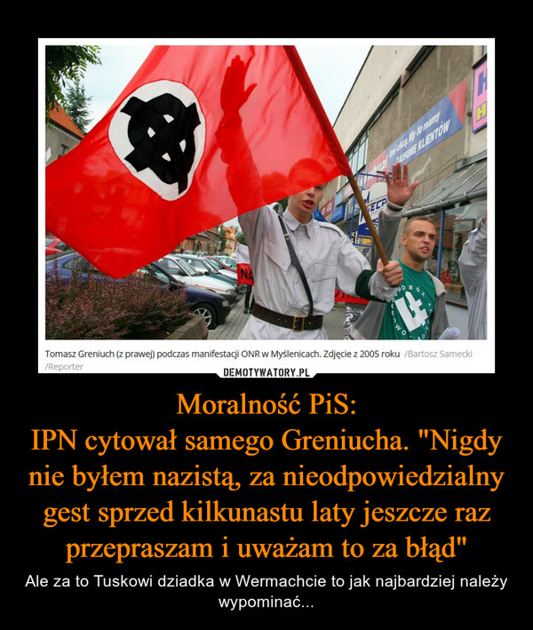 Moralność PiS:IPN cytował samego Greniucha. "Nigdy nie byłem nazistą, za nieodpowiedzialny gest sprzed kilkunastu laty jeszcze raz przepraszam i uważam to za błąd" – Ale za to Tuskowi dziadka w Wermachcie to jak najbardziej należy wypominać... 