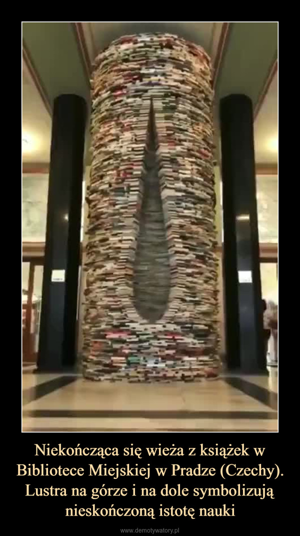 Niekończąca się wieża z książek w Bibliotece Miejskiej w Pradze (Czechy). Lustra na górze i na dole symbolizują nieskończoną istotę nauki –  