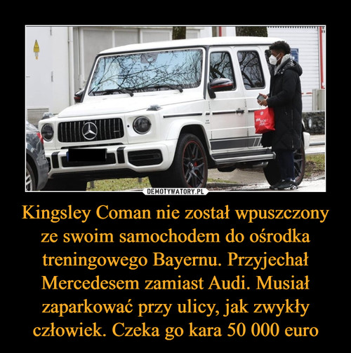 Kingsley Coman nie został wpuszczony ze swoim samochodem do ośrodka treningowego Bayernu. Przyjechał Mercedesem zamiast Audi. Musiał zaparkować przy ulicy, jak zwykły człowiek. Czeka go kara 50 000 euro