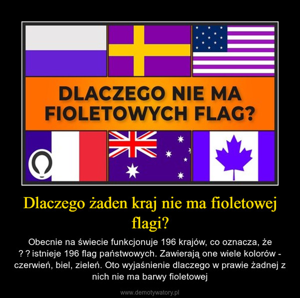 Dlaczego żaden kraj nie ma fioletowej flagi? – Obecnie na świecie funkcjonuje 196 krajów, co oznacza, że ​​istnieje 196 flag państwowych. Zawierają one wiele kolorów - czerwień, biel, zieleń. Oto wyjaśnienie dlaczego w prawie żadnej z nich nie ma barwy fioletowej 