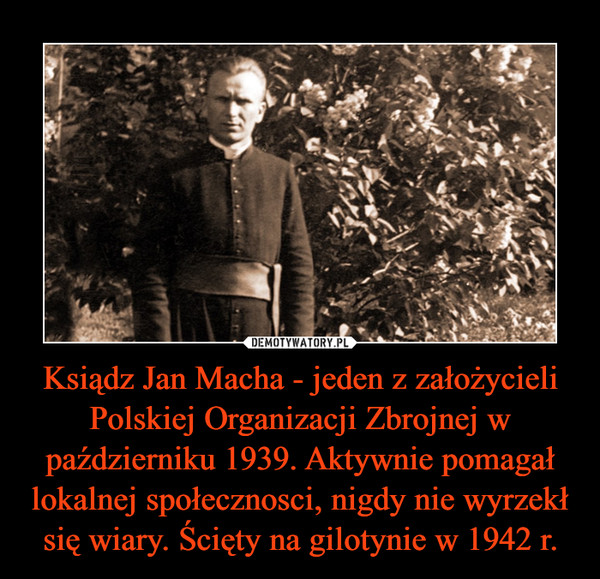 Ksiądz Jan Macha - jeden z założycieli Polskiej Organizacji Zbrojnej w październiku 1939. Aktywnie pomagał lokalnej społecznosci, nigdy nie wyrzekł się wiary. Ścięty na gilotynie w 1942 r.