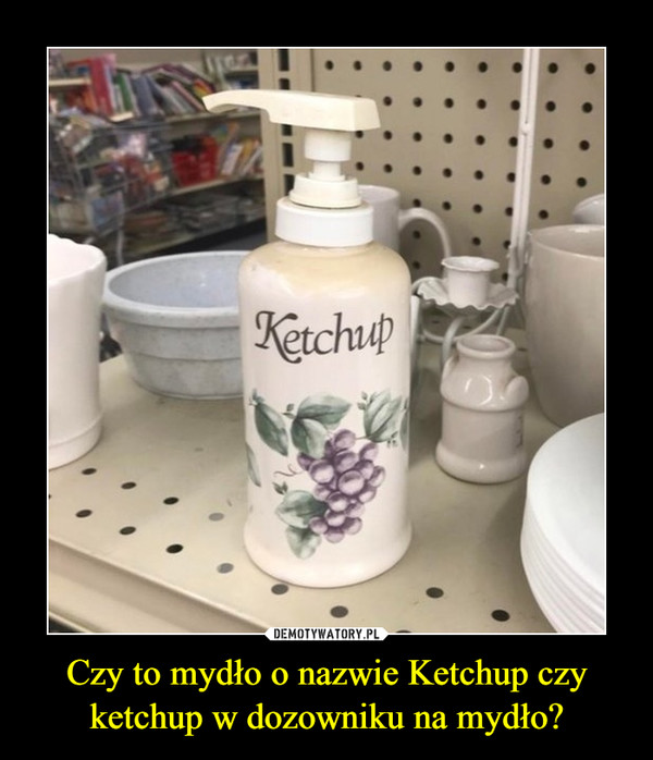 Czy to mydło o nazwie Ketchup czy ketchup w dozowniku na mydło? –  