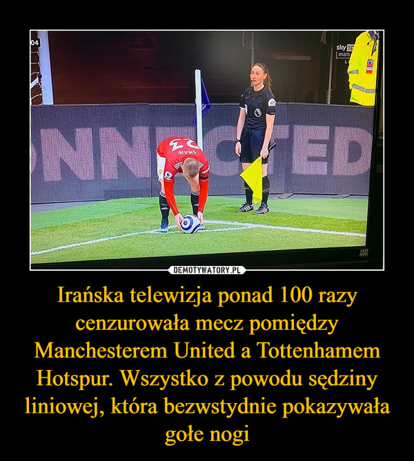 Irańska telewizja ponad 100 razy cenzurowała mecz pomiędzy Manchesterem United a Tottenhamem Hotspur. Wszystko z powodu sędziny liniowej, która bezwstydnie pokazywała gołe nogi –  