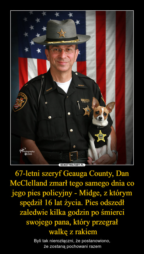 67-letni szeryf Geauga County, Dan McClelland zmarł tego samego dnia co jego pies policyjny - Midge, z którym spędził 16 lat życia. Pies odszedł zaledwie kilka godzin po śmierci swojego pana, który przegrał walkę z rakiem – Byli tak nierozłączni, że postanowiono, że zostaną pochowani razem 