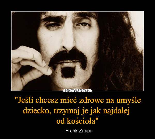 "Jeśli chcesz mieć zdrowe na umyśle dziecko, trzymaj je jak najdalej od kościoła" – - Frank Zappa 