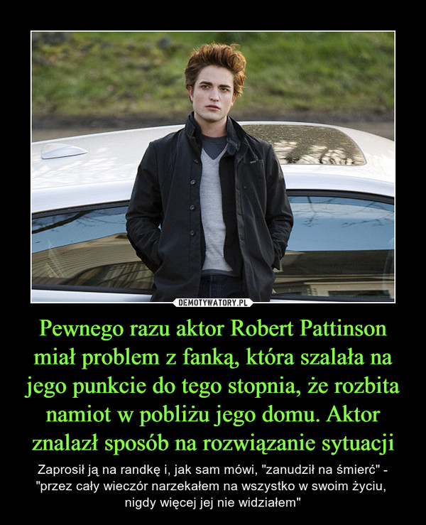 Pewnego razu aktor Robert Pattinson miał problem z fanką, która szalała na jego punkcie do tego stopnia, że rozbita namiot w pobliżu jego domu. Aktor znalazł sposób na rozwiązanie sytuacji