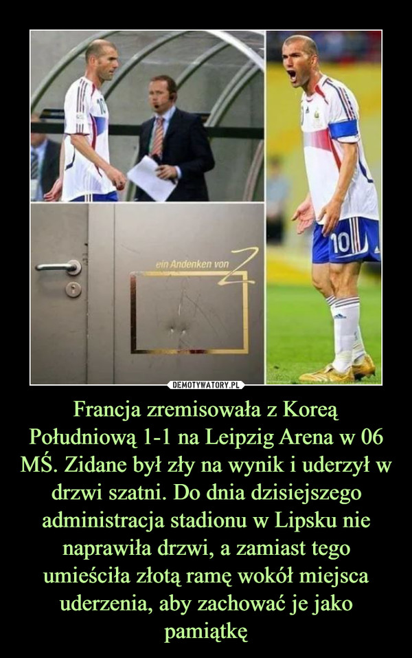 Francja zremisowała z Koreą Południową 1-1 na Leipzig Arena w 06 MŚ. Zidane był zły na wynik i uderzył w drzwi szatni. Do dnia dzisiejszego administracja stadionu w Lipsku nie naprawiła drzwi, a zamiast tego umieściła złotą ramę wokół miejsca uderzenia, aby zachować je jako pamiątkę